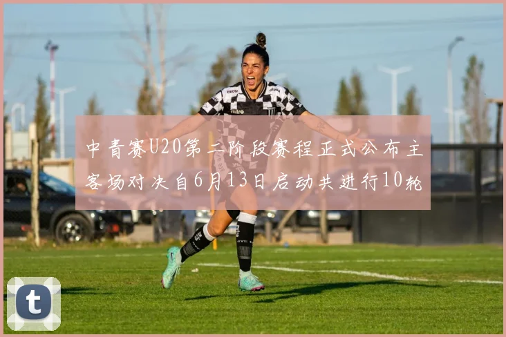 中青赛U20第二阶段赛程正式公布主客场对决自6月13日启动共进行10轮较量