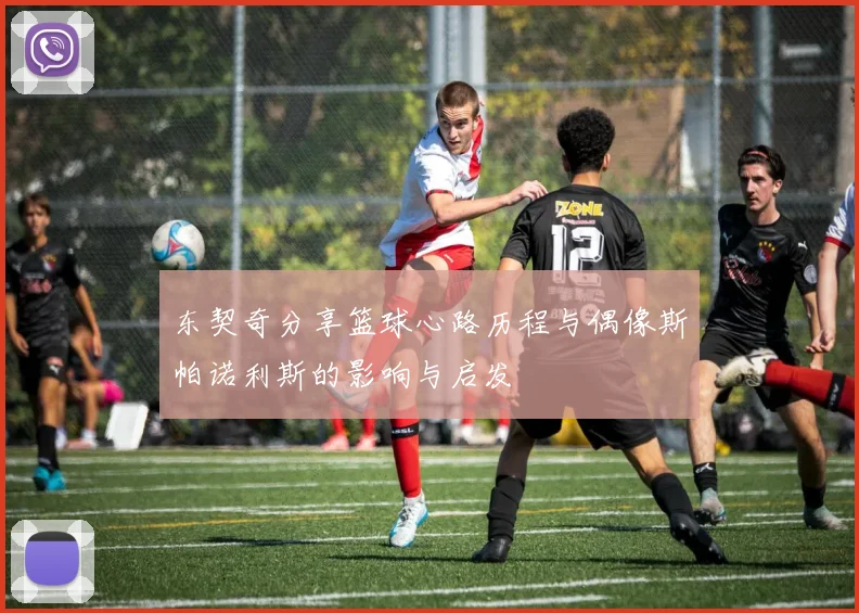 东契奇分享篮球心路历程与偶像斯帕诺利斯的影响与启发
