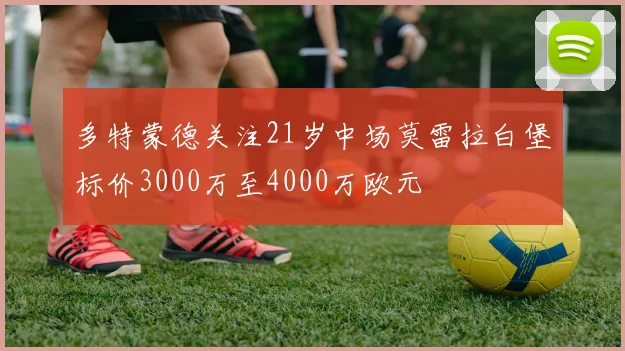 多特蒙德关注21岁中场莫雷拉白堡标价3000万至4000万欧元