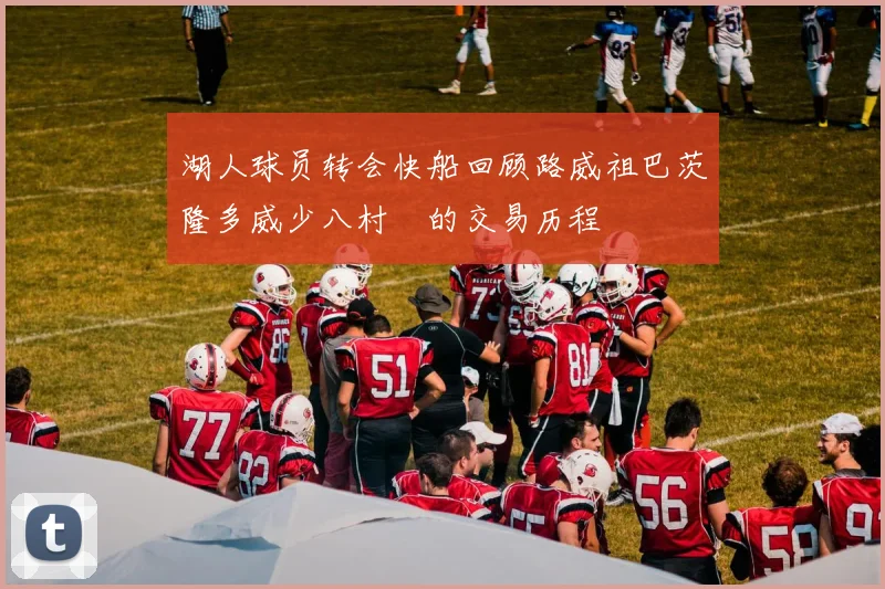 湖人球员转会快船回顾路威祖巴茨隆多威少八村塁的交易历程