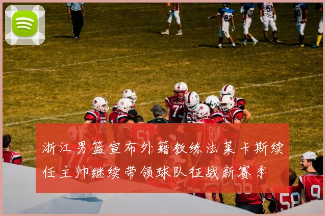 浙江男篮宣布外籍教练法莱卡斯续任主帅继续带领球队征战新赛季