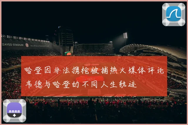 哈登因非法携枪被捕热火媒体评论韦德与哈登的不同人生轨迹