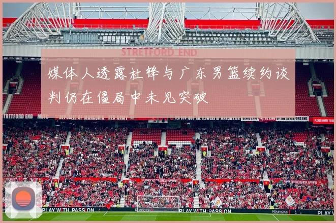 媒体人透露杜锋与广东男篮续约谈判仍在僵局中未见突破