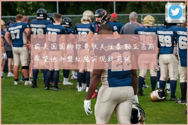 前美国国脚称曼联关注泰勒亚当斯希望他加盟红魔实现新突破