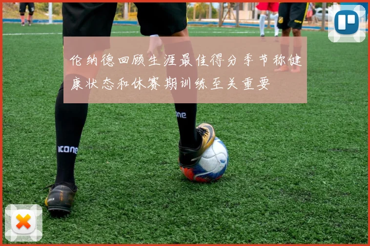 伦纳德回顾生涯最佳得分季节称健康状态和休赛期训练至关重要