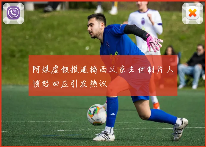 阿媒虚假报道梅西父亲去世制片人愤怒回应引发热议